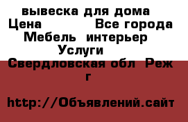 вывеска для дома › Цена ­ 3 500 - Все города Мебель, интерьер » Услуги   . Свердловская обл.,Реж г.